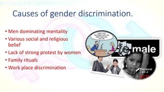 Causes of gender discrimination.
• Men dominating mentality
• Various social and religious
belief
• Lack of strong protest by women
• Family rituals
• Work place discrimination
 