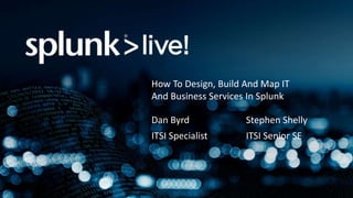 How To Design, Build And Map IT
And Business Services In Splunk
Dan Byrd Stephen Shelly
ITSI Specialist ITSI Senior SE
 