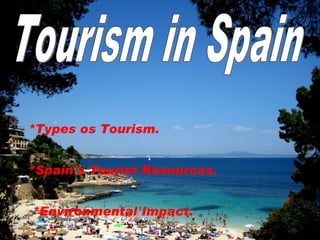 *Types os Tourism. *Spain´s Tourist Resources. *Environmental Impact. Tourism in Spain 