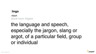 the language and speech,
especially the jargon, slang or
argot, of a particular ﬁeld, group
or individual
Gareth Rushgrove
lingo
noun
plural noun: lingoes
 