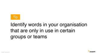 Gareth Rushgrove
Identify words in your organisation
that are only in use in certain
groups or teams
Tip
 