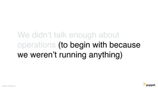 We didn’t talk enough about
operations (to begin with because
we weren’t running anything)
Gareth Rushgrove
 