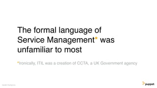 The formal language of
Service Management* was
unfamiliar to most
Gareth Rushgrove
*Ironically, ITIL was a creation of CCTA, a UK Government agency
 