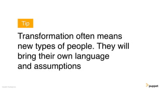 Gareth Rushgrove
Transformation often means
new types of people. They will
bring their own language
and assumptions
Tip
 