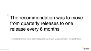 The recommendation was to move
from quarterly releases to one
release every 6 months
Gareth Rushgrove
Remembering one conversation with an Government department
”
“
 