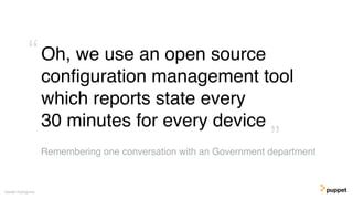 Oh, we use an open source
conﬁguration management tool
which reports state every
30 minutes for every device
Gareth Rushgrove
Remembering one conversation with an Government department
”
“
 