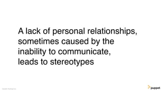 A lack of personal relationships,
sometimes caused by the
inability to communicate,
leads to stereotypes
Gareth Rushgrove
 