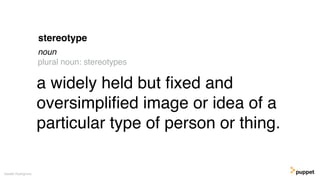 a widely held but ﬁxed and
oversimpliﬁed image or idea of a
particular type of person or thing.
Gareth Rushgrove
stereotype
noun
plural noun: stereotypes
 