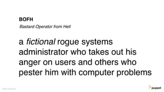 a ﬁctional rogue systems
administrator who takes out his
anger on users and others who
pester him with computer problems
Gareth Rushgrove
BOFH
Bastard Operator from Hell
 