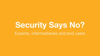 (without introducing more risk)
Security Says No?
Experts, intermediaries and end users
 