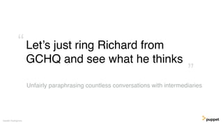 Let’s just ring Richard from
GCHQ and see what he thinks
Gareth Rushgrove
”
“
Unfairly paraphrasing countless conversations with intermediaries
 