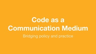 (without introducing more risk)
Code as a
Communication Medium
Bridging policy and practice
 