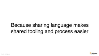 Because sharing language makes
shared tooling and process easier
Gareth Rushgrove
 