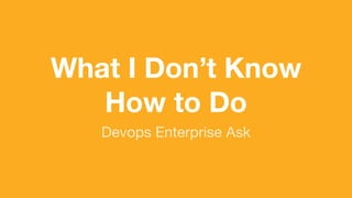 (without introducing more risk)
What I Don’t Know
How to Do
Devops Enterprise Ask
 