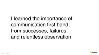 I learned the importance of
communication ﬁrst hand;
from successes, failures
and relentless observation
Gareth Rushgrove
 