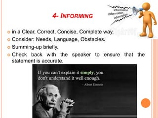 4- INFORMING
 in a Clear, Correct, Concise, Complete way.
 Consider: Needs, Language, Obstacles.
 Summing-up briefly.
 Check back with the speaker to ensure that the
statement is accurate.
 