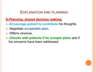 EXPLANATION AND PLANNING
D-Planning: shared decision making:
 -Encourage patient to contribute his thoughts.
 -Negotiate acceptable plan.
 -Offers choices.
 -Checks with patients if he accepts plans and if
his concerns have been addressed
 