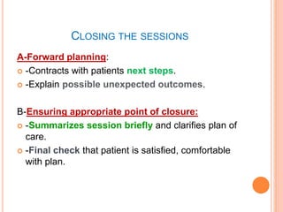 CLOSING THE SESSIONS
A-Forward planning:
 -Contracts with patients next steps.
 -Explain possible unexpected outcomes.
B-Ensuring appropriate point of closure:
 -Summarizes session briefly and clarifies plan of
care.
 -Final check that patient is satisfied, comfortable
with plan.
 