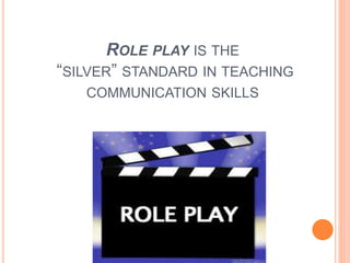 ROLE PLAY IS THE
“SILVER” STANDARD IN TEACHING
COMMUNICATION SKILLS
 