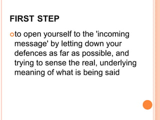 FIRST STEP
to open yourself to the 'incoming
message' by letting down your
defences as far as possible, and
trying to sense the real, underlying
meaning of what is being said
 