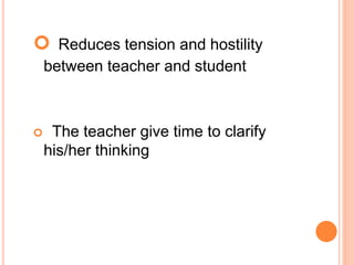  Reduces tension and hostility
between teacher and student
 The teacher give time to clarify
his/her thinking
 