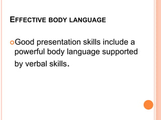 EFFECTIVE BODY LANGUAGE
Good presentation skills include a
powerful body language supported
by verbal skills.
 