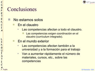 Conclusiones No estamos solos En el claustro Las competencias afectan a todo el claustro. Las competencias exigen coordinación en el claustro (currículum integrado). En el mundo exterior Las competencias afectan también a la universidad y a la formación para el trabajo Van a aumentar rápidamente el número de materiales, cursos, etc., sobre las competencias 