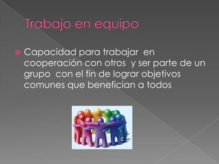    Capacidad para trabajar en
    cooperación con otros y ser parte de un
    grupo con el fin de lograr objetivos
    comunes que benefician a todos
 