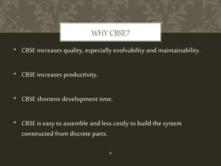 • CBSE increases quality, especially evolvability and maintainability.
• CBSE increases productivity.
• CBSE shortens development time.
• CBSE is easy to assemble and less costly to build the system
constructed from discrete parts.
WHY CBSE?
5
 