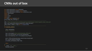 13
CNNs out of box
from keras.applications import MobileNet
from keras.applications.xception import Xception
from keras.applications.mobilenet import preprocess_input
import urllib.request
import cv2
import numpy
import json
from keras import backend as K
K.set_image_dim_ordering('tf')
# ----------------------------------------------------------------------------------------------------------------------
URL = 'https://s3.amazonaws.com/deep-learning-models/image-models/imagenet_class_index.json'
data = json.loads(urllib.request.urlopen(URL).read().decode())
class_names = [data['%d'%i][1] for i in range(0,999)]
# ----------------------------------------------------------------------------------------------------------------------
def example_predict():
CNN = MobileNet()
#CNN = Xception()
img = cv2.imread('data/ex-natural/dog/dog_0000.jpg')
img = cv2.cvtColor(img, cv2.COLOR_BGR2RGB)
img = cv2.resize(img, (224, 224)).astype(numpy.float32)
prob = CNN.predict(preprocess_input(numpy.array([img])))
idx = numpy.argsort(-prob[0])[0]
print(class_names[idx], prob[0, idx])
return
# ----------------------------------------------------------------------------------------------------------------------
if __name__ == '__main__':
example_predict()
 