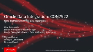 Copyright © 2014 Oracle and/or its affiliates. All rights reserved. |
Oracle Data Integration: CON7922
Tame Big Data with Oracle Data Integration
Alex Kotopoulis
Senior Principal Product Manager
Oracle Fusion Middleware, Data Integration Solutions
Michael Rainey
Principal Consultant
Rittman Mead
Oracle OpenWorld 2014 2
 