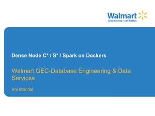 Dense Node C* / S* / Spark on Dockers
Walmart GEC-Database Engineering & Data
Services
Ani Mondal
 