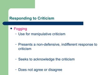 Responding to Criticism Fogging Use for manipulative criticism Presents a non-defensive, indifferent response to criticism Seeks to acknowledge the criticism Does not agree or disagree 