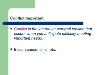 Conflict Important Conflict  is the internal or external tension that occurs when you anticipate difficulty meeting important needs. Boss, spouse, child, etc.  