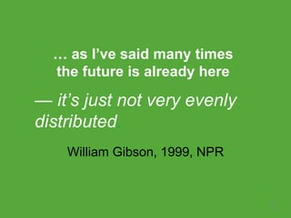 … as I’ve said many times
the future is already here
William Gibson, 1999, NPR
— it’s just not very evenly
distributed.
16
18
 