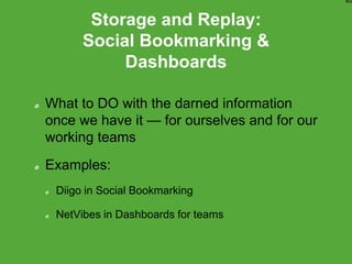 Storage and Replay:
Social Bookmarking &
Dashboards
What to DO with the darned information
once we have it — for ourselves and for our
working teams
Examples:
Diigo in Social Bookmarking
NetVibes in Dashboards for teams
40
 