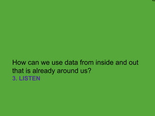 3. LISTEN
How can we use data from inside and out
that is already around us?
48
 