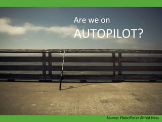 9
Source: Flickr/Peter Alfred Hess
Are we on
AUTOPILOT?
 