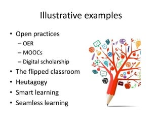 Illustrative examples
• Open practices
– OER
– MOOCs
– Digital scholarship
• The flipped classroom
• Heutagogy
• Smart learning
• Seamless learning
 