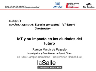 COLABORADORES (logo o nombre)
IoT y su impacto en las ciudades del
futuro
Ramon Martín de Pozuelo
Investigador y Coordinador de Smart Cities
La Salle Campus Barcelona – Universidad Ramon Llull
BLOQUE 4
TEMÁTICA GENERAL: Espacio conceptual IoT-Smart
Construction
 