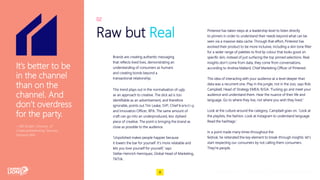 Raw but Real
Brands are creating authentic messaging
that reflects lived lives, demonstrating an
understanding of consumers as humans
and creating bonds beyond a
transactional relationship.
This trend plays out in the normalisation of ugly
as an approach to creative. The slick ad is too
identifiable as an advertisement, and therefore
ignorable, points out Tim Leake, SVP, Chief Marketing
and Innovation Officer, RPA. The same amount of
craft can go into an underproduced, less stylised
piece of creative. The point is bringing the brand as
close as possible to the audience.
‘Unpolished makes people happier because
it lowers the bar for yourself. It's more relatable and
lets you love yourself for yourself,’ says
Stefan Heinrich Henriquez, Global Head of Marketing,
TikTok.
Lorem ipsum dolor
02
Pinterest has taken steps at a leadership level to listen directly
to pinners in order to understand their needs beyond what can be
seen via a massive data cache. Through that effort, Pinterest has
evolved their product to be more inclusive, including a skin tone filter
for a wider range of palettes to find lip colour that looks good on
specific skin, instead of just surfacing the top pinned selections. Real
insights don’t come from data, they come from conversations,
according to Andrea Mallard, Chief Marketing Officer of Pinterest.
This idea of interacting with your audience at a level deeper than
data was a recurrent one. Play in the jungle, not in the zoo, says Rob
Campbell, Head of Strategy EMEA, R/GA. ‘Fucking go and meet your
audience and understand them. Hear the nuance of their life and
language. Go to where they live, not where you wish they lived.’
Look at the culture around the category, Campbell goes on. ‘Look at
the playlists, the fashion. Look at Instagram to understand language.
Read the hashtags.’
In a point made many times throughout the
festival, he reiterated the key element to break-through insights: let’s
start respecting our consumers by not calling them consumers.
They’re people.
It’s better to be
in the channel
than on the
channel. And
don’t overdress
for the party.
—Bill Roden, Director of
Creative/Marketing Services,
General Mills
8
 