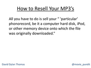 How to Resell Your MP3’s
All you have to do is sell your “ 'particular'
phonorecord, be it a computer hard disk, iPod,
or other memory device onto which the file
was originally downloaded.”
David Dylan Thomas @movie_pundit
 