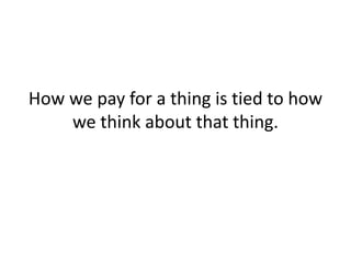 How we pay for a thing is tied to how
we think about that thing.
 