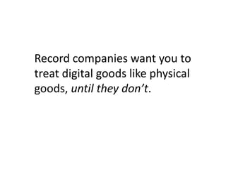 Record companies want you to
treat digital goods like physical
goods, until they don’t.
 