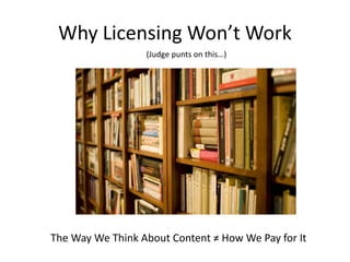 Why Licensing Won’t Work
The Way We Think About Content ≠ How We Pay for It
(Judge punts on this…)
 