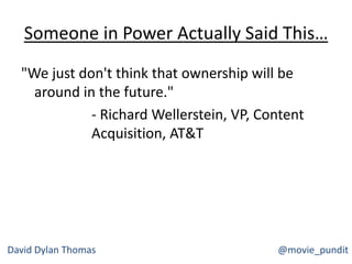 Someone in Power Actually Said This…
"We just don't think that ownership will be
around in the future."
- Richard Wellerstein, VP, Content
Acquisition, AT&T
David Dylan Thomas @movie_pundit
 