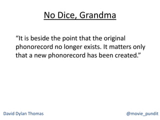 No Dice, Grandma
“It is beside the point that the original
phonorecord no longer exists. It matters only
that a new phonorecord has been created.”
David Dylan Thomas @movie_pundit
 