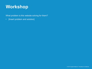 Workshop
© 2016 Copyright iMedia Inc. Proprietary & Confidential
What problem is this website solving for them?
• [Insert problem and solution]
 