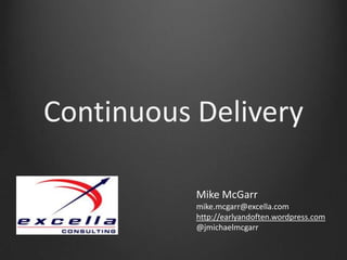 Continuous DeliveryMike McGarrmike.mcgarr@excella.comhttp://earlyandoften.wordpress.com @jmichaelmcgarr