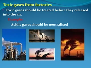 Toxic gases from factories
 Toxic gases should be treated before they released
into the air.
   Example:
     Acidic gases should be neutralised
 